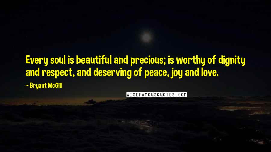 Bryant McGill Quotes: Every soul is beautiful and precious; is worthy of dignity and respect, and deserving of peace, joy and love.