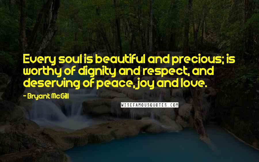 Bryant McGill Quotes: Every soul is beautiful and precious; is worthy of dignity and respect, and deserving of peace, joy and love.