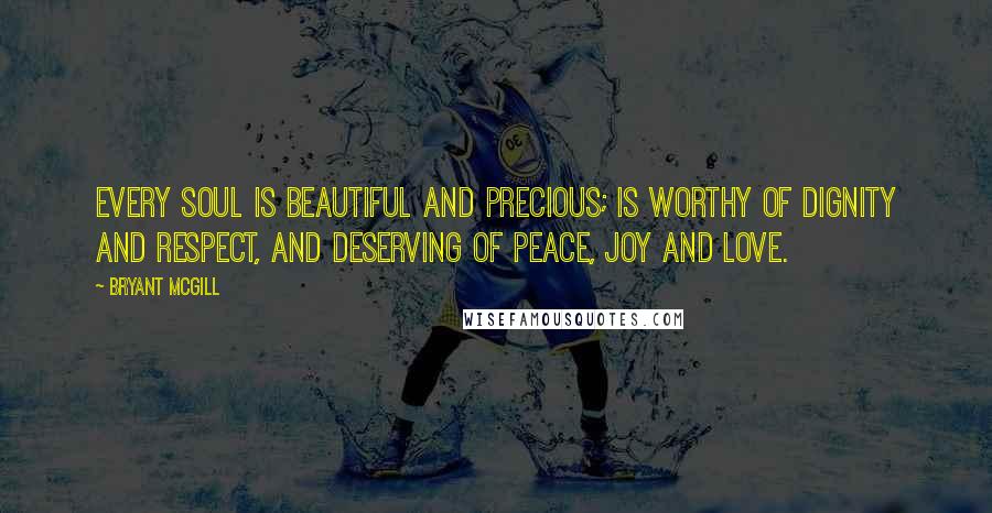 Bryant McGill Quotes: Every soul is beautiful and precious; is worthy of dignity and respect, and deserving of peace, joy and love.