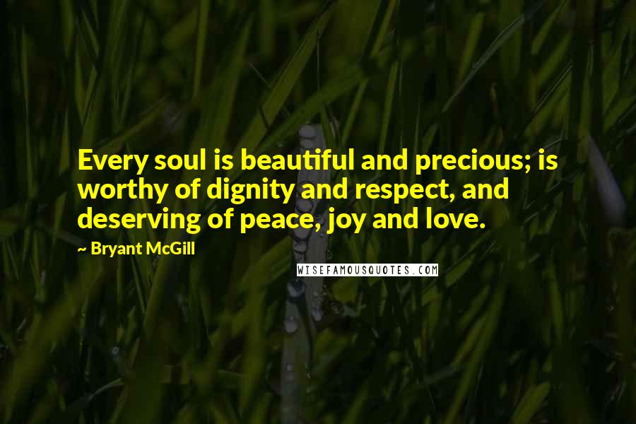 Bryant McGill Quotes: Every soul is beautiful and precious; is worthy of dignity and respect, and deserving of peace, joy and love.