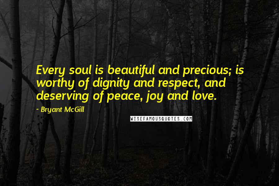 Bryant McGill Quotes: Every soul is beautiful and precious; is worthy of dignity and respect, and deserving of peace, joy and love.