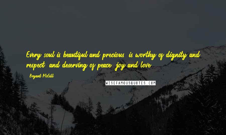 Bryant McGill Quotes: Every soul is beautiful and precious; is worthy of dignity and respect, and deserving of peace, joy and love.