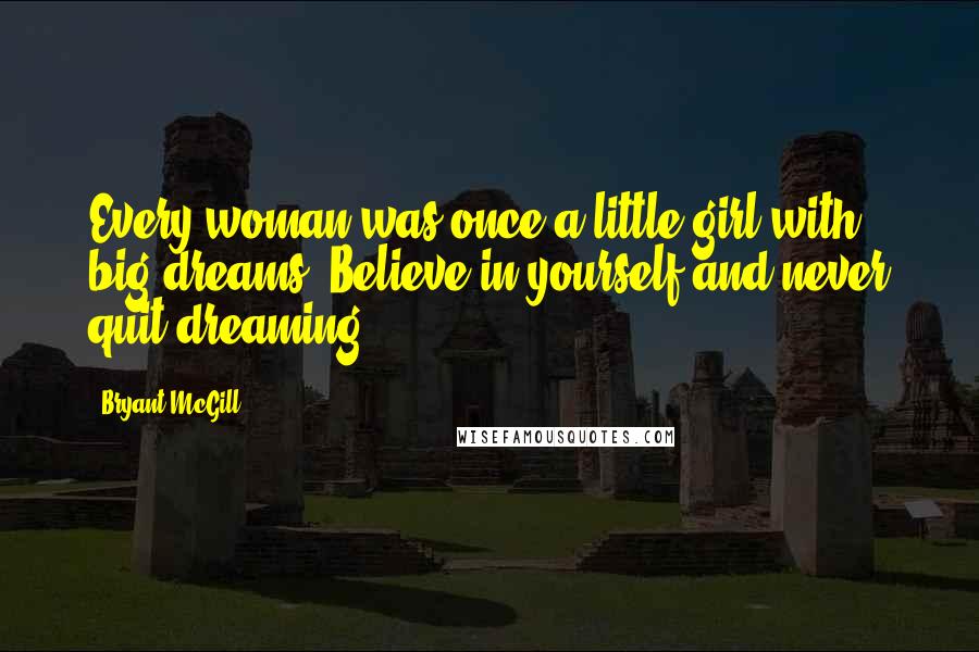 Bryant McGill Quotes: Every woman was once a little girl with big dreams. Believe in yourself and never quit dreaming!