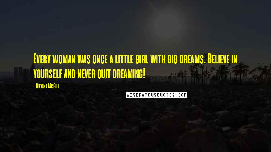 Bryant McGill Quotes: Every woman was once a little girl with big dreams. Believe in yourself and never quit dreaming!