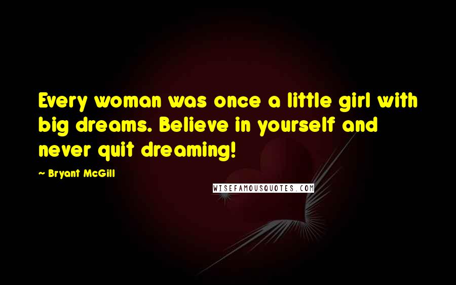 Bryant McGill Quotes: Every woman was once a little girl with big dreams. Believe in yourself and never quit dreaming!