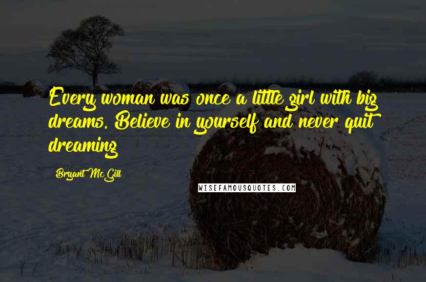 Bryant McGill Quotes: Every woman was once a little girl with big dreams. Believe in yourself and never quit dreaming!