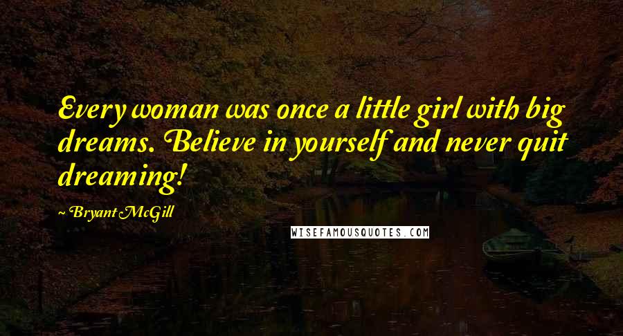 Bryant McGill Quotes: Every woman was once a little girl with big dreams. Believe in yourself and never quit dreaming!