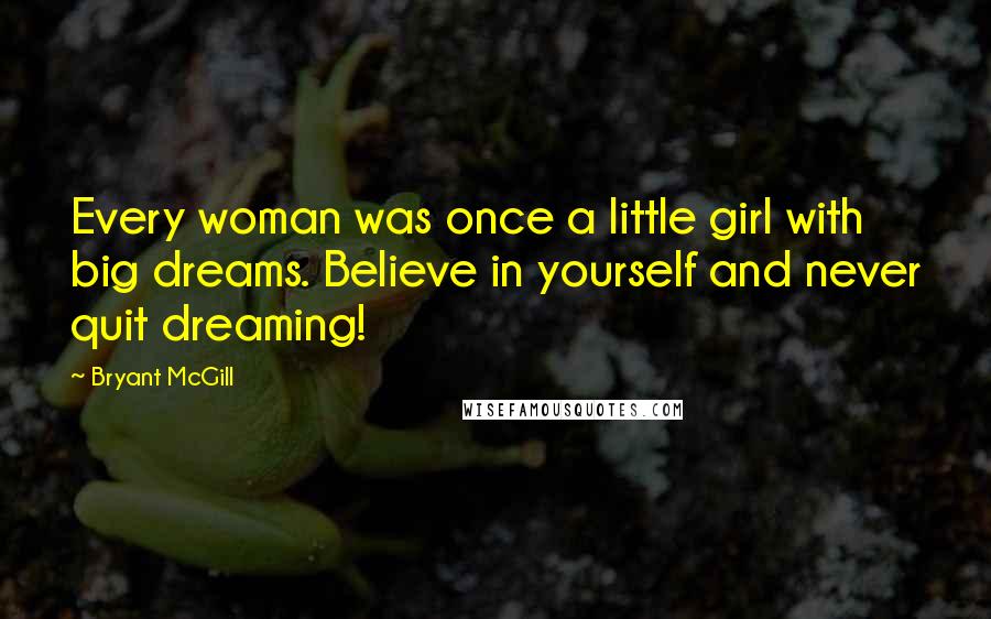 Bryant McGill Quotes: Every woman was once a little girl with big dreams. Believe in yourself and never quit dreaming!