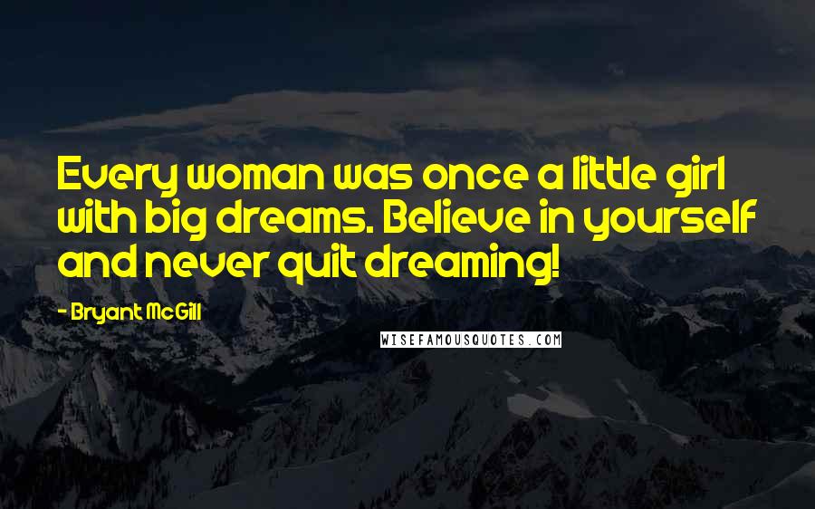 Bryant McGill Quotes: Every woman was once a little girl with big dreams. Believe in yourself and never quit dreaming!