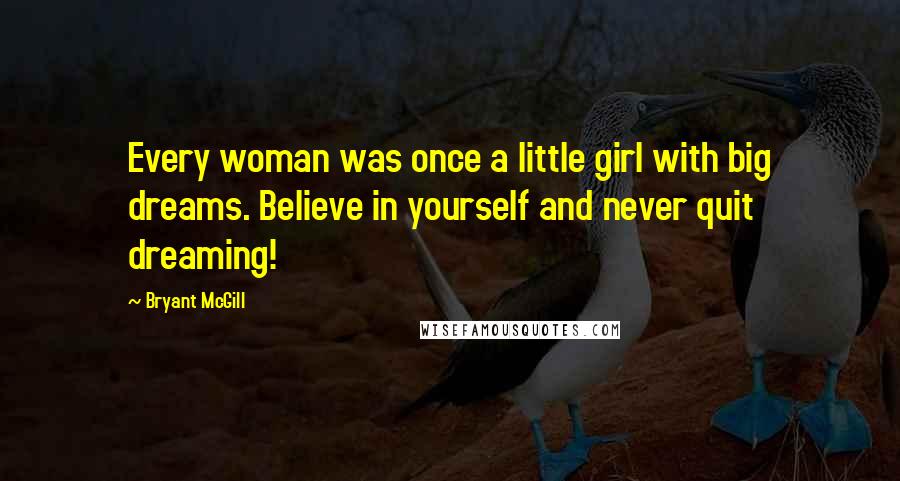 Bryant McGill Quotes: Every woman was once a little girl with big dreams. Believe in yourself and never quit dreaming!