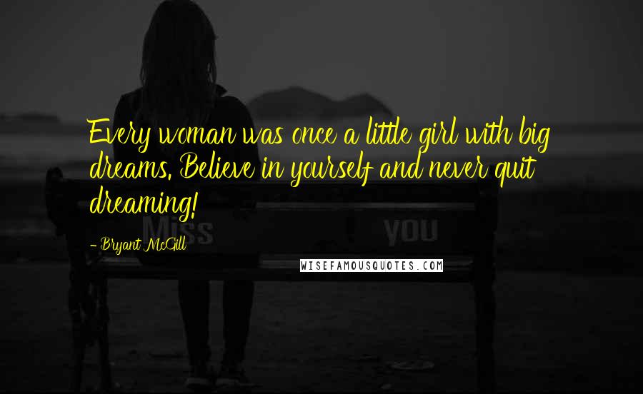 Bryant McGill Quotes: Every woman was once a little girl with big dreams. Believe in yourself and never quit dreaming!