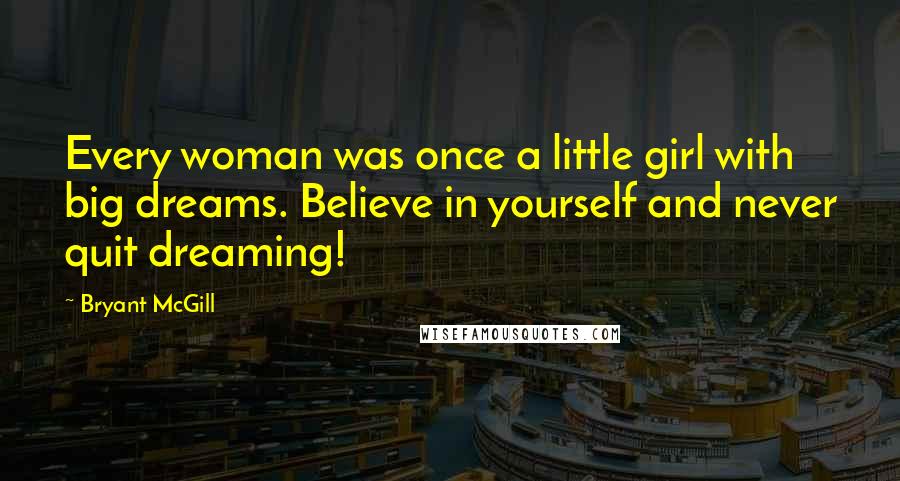 Bryant McGill Quotes: Every woman was once a little girl with big dreams. Believe in yourself and never quit dreaming!