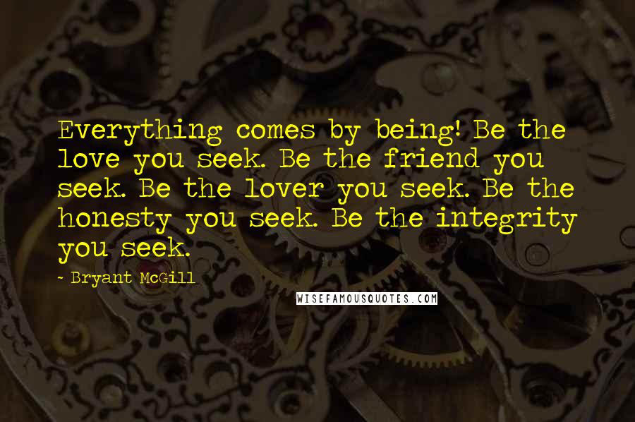 Bryant McGill Quotes: Everything comes by being! Be the love you seek. Be the friend you seek. Be the lover you seek. Be the honesty you seek. Be the integrity you seek.
