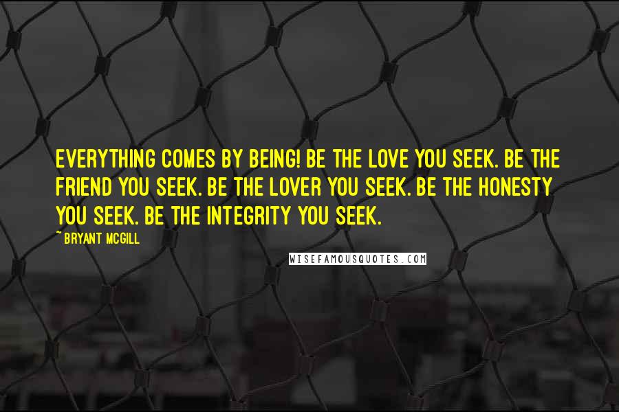 Bryant McGill Quotes: Everything comes by being! Be the love you seek. Be the friend you seek. Be the lover you seek. Be the honesty you seek. Be the integrity you seek.