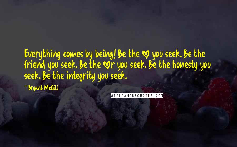 Bryant McGill Quotes: Everything comes by being! Be the love you seek. Be the friend you seek. Be the lover you seek. Be the honesty you seek. Be the integrity you seek.