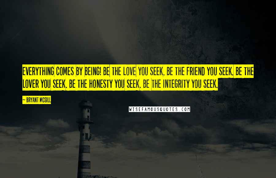 Bryant McGill Quotes: Everything comes by being! Be the love you seek. Be the friend you seek. Be the lover you seek. Be the honesty you seek. Be the integrity you seek.