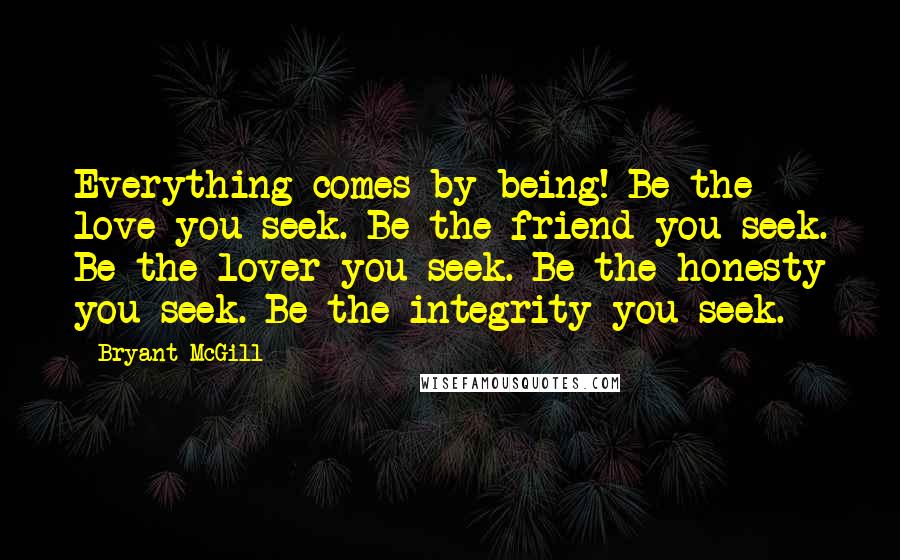 Bryant McGill Quotes: Everything comes by being! Be the love you seek. Be the friend you seek. Be the lover you seek. Be the honesty you seek. Be the integrity you seek.