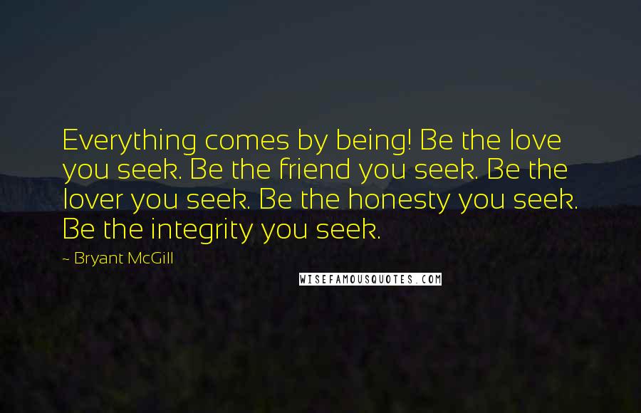Bryant McGill Quotes: Everything comes by being! Be the love you seek. Be the friend you seek. Be the lover you seek. Be the honesty you seek. Be the integrity you seek.