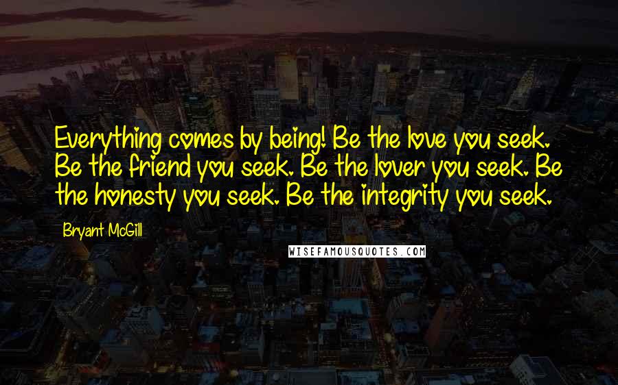 Bryant McGill Quotes: Everything comes by being! Be the love you seek. Be the friend you seek. Be the lover you seek. Be the honesty you seek. Be the integrity you seek.