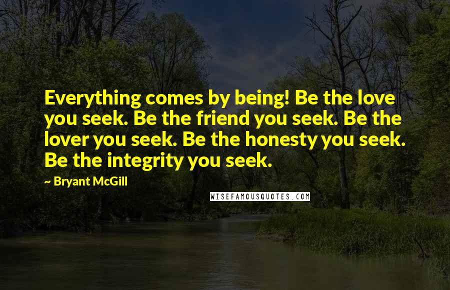 Bryant McGill Quotes: Everything comes by being! Be the love you seek. Be the friend you seek. Be the lover you seek. Be the honesty you seek. Be the integrity you seek.