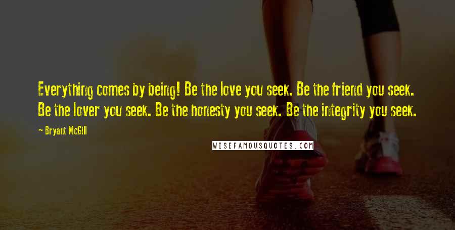 Bryant McGill Quotes: Everything comes by being! Be the love you seek. Be the friend you seek. Be the lover you seek. Be the honesty you seek. Be the integrity you seek.