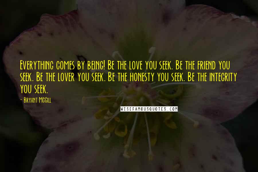 Bryant McGill Quotes: Everything comes by being! Be the love you seek. Be the friend you seek. Be the lover you seek. Be the honesty you seek. Be the integrity you seek.