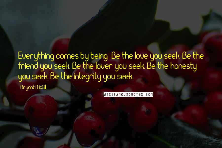Bryant McGill Quotes: Everything comes by being! Be the love you seek. Be the friend you seek. Be the lover you seek. Be the honesty you seek. Be the integrity you seek.