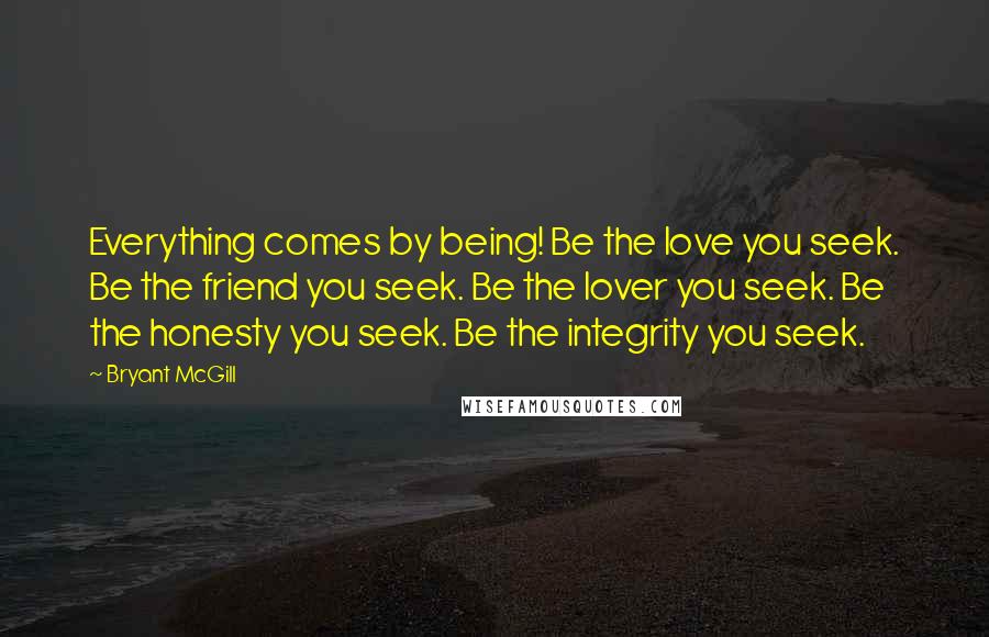 Bryant McGill Quotes: Everything comes by being! Be the love you seek. Be the friend you seek. Be the lover you seek. Be the honesty you seek. Be the integrity you seek.