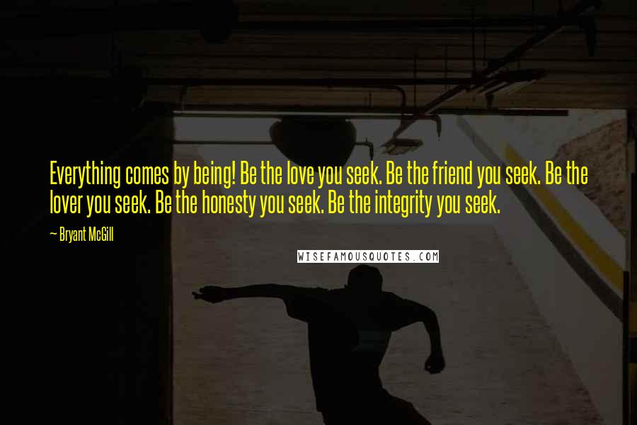 Bryant McGill Quotes: Everything comes by being! Be the love you seek. Be the friend you seek. Be the lover you seek. Be the honesty you seek. Be the integrity you seek.