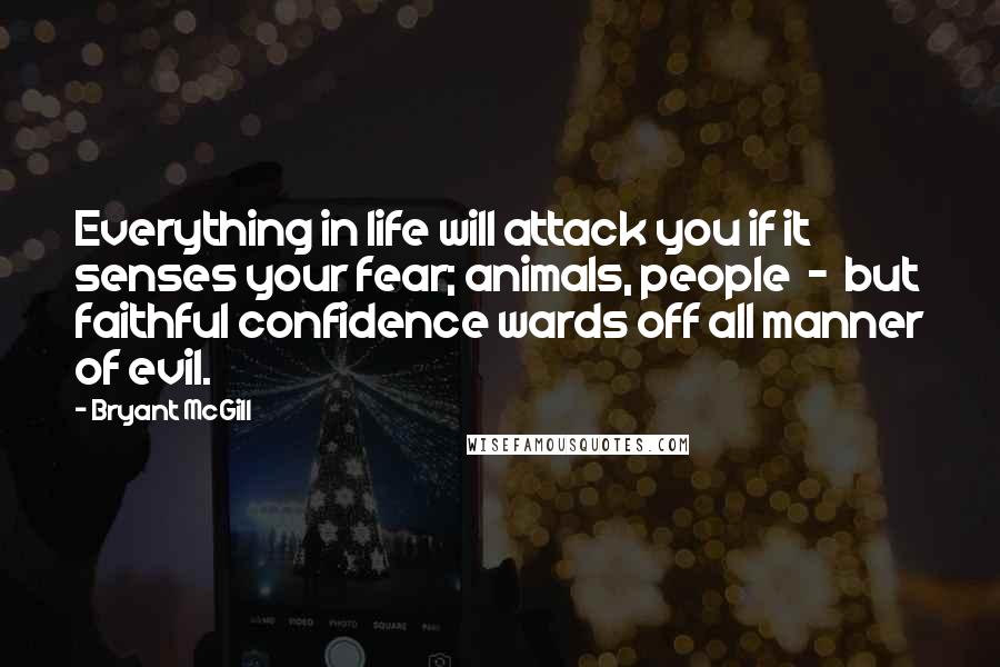 Bryant McGill Quotes: Everything in life will attack you if it senses your fear; animals, people - but faithful confidence wards off all manner of evil.