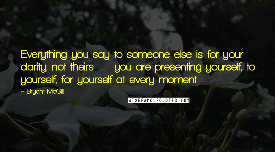 Bryant McGill Quotes: Everything you say to someone else is for your clarity, not theirs - you are presenting yourself, to yourself, for yourself at every moment.