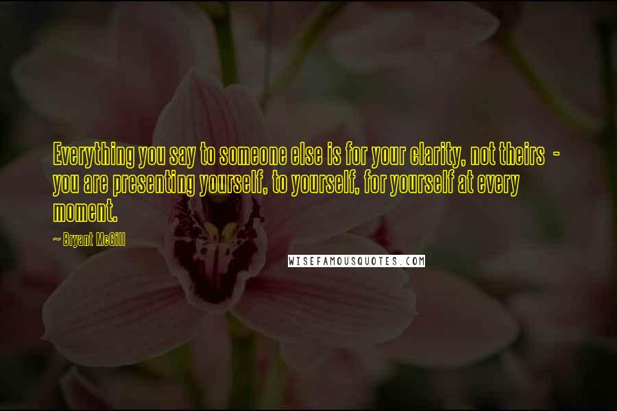 Bryant McGill Quotes: Everything you say to someone else is for your clarity, not theirs - you are presenting yourself, to yourself, for yourself at every moment.
