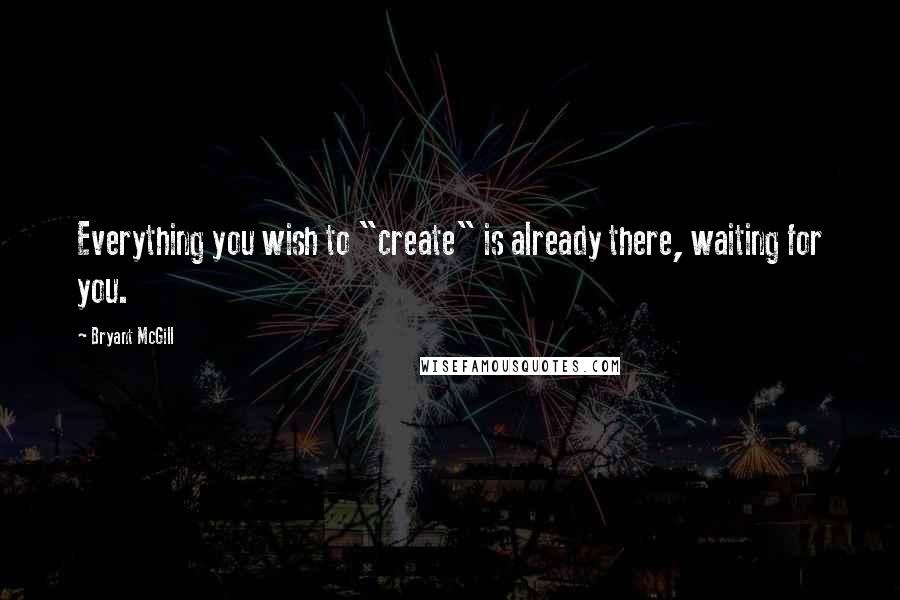 Bryant McGill Quotes: Everything you wish to "create" is already there, waiting for you.