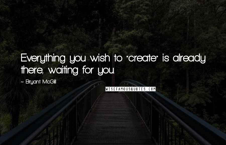 Bryant McGill Quotes: Everything you wish to "create" is already there, waiting for you.