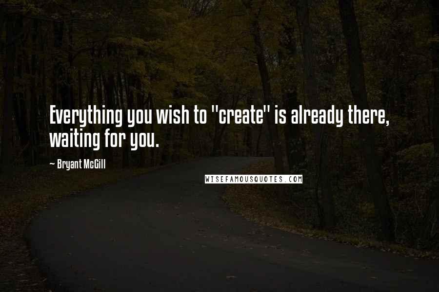 Bryant McGill Quotes: Everything you wish to "create" is already there, waiting for you.