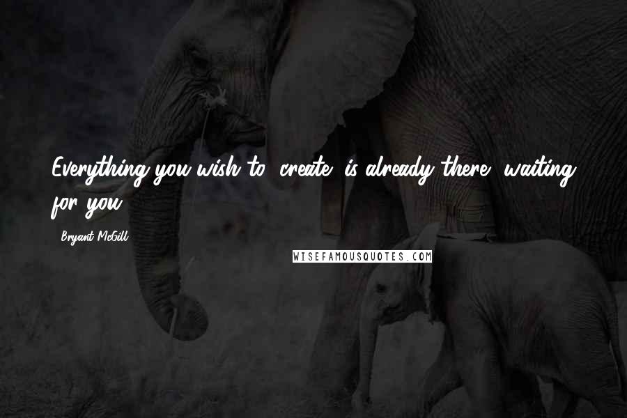 Bryant McGill Quotes: Everything you wish to "create" is already there, waiting for you.