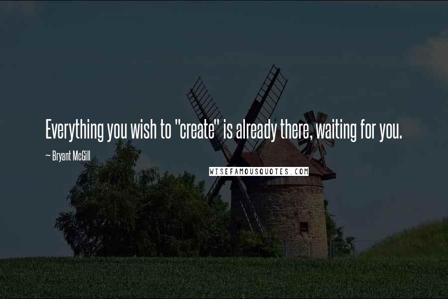 Bryant McGill Quotes: Everything you wish to "create" is already there, waiting for you.
