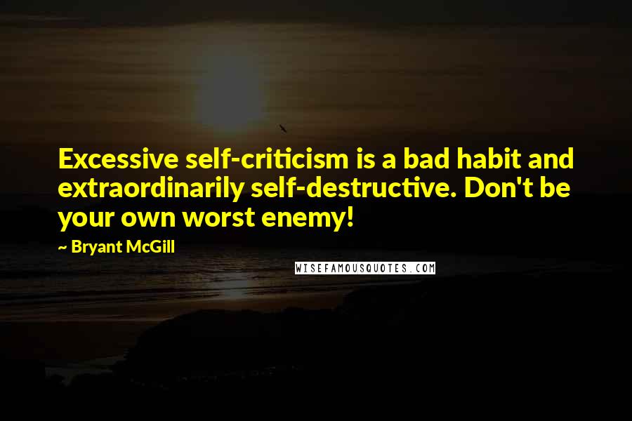 Bryant McGill Quotes: Excessive self-criticism is a bad habit and extraordinarily self-destructive. Don't be your own worst enemy!