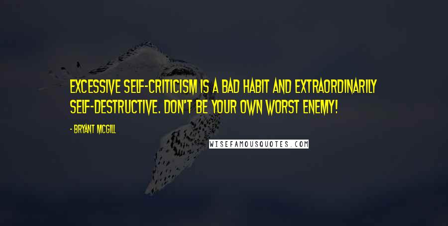 Bryant McGill Quotes: Excessive self-criticism is a bad habit and extraordinarily self-destructive. Don't be your own worst enemy!