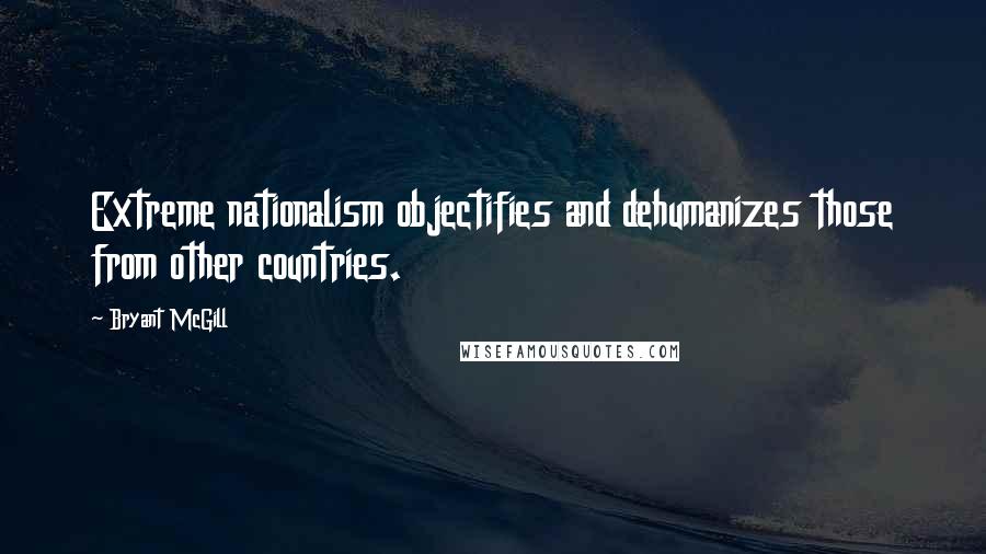 Bryant McGill Quotes: Extreme nationalism objectifies and dehumanizes those from other countries.