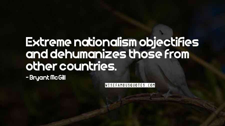 Bryant McGill Quotes: Extreme nationalism objectifies and dehumanizes those from other countries.