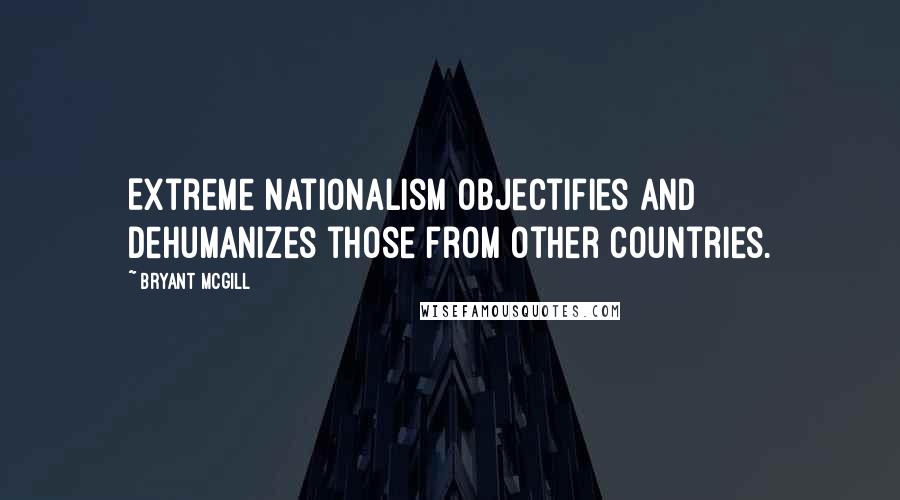 Bryant McGill Quotes: Extreme nationalism objectifies and dehumanizes those from other countries.