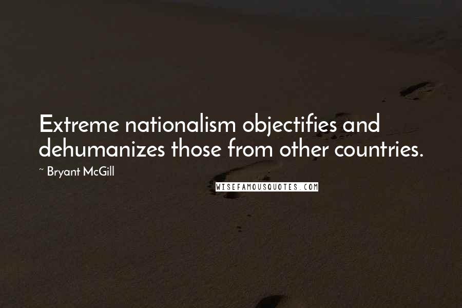 Bryant McGill Quotes: Extreme nationalism objectifies and dehumanizes those from other countries.