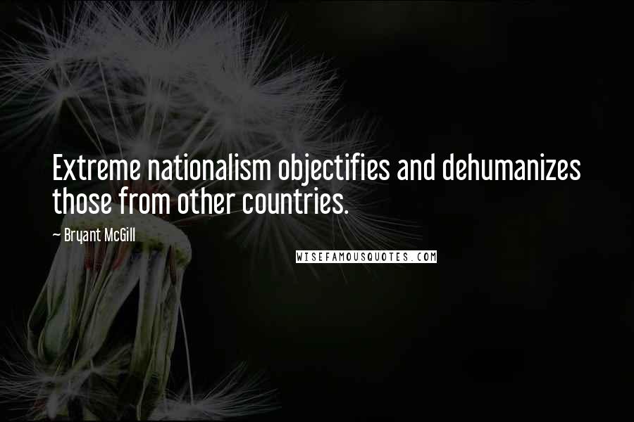 Bryant McGill Quotes: Extreme nationalism objectifies and dehumanizes those from other countries.