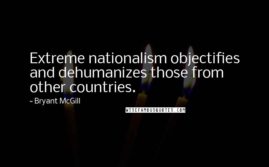 Bryant McGill Quotes: Extreme nationalism objectifies and dehumanizes those from other countries.