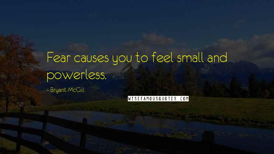 Bryant McGill Quotes: Fear causes you to feel small and powerless.