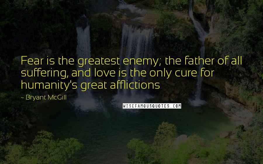 Bryant McGill Quotes: Fear is the greatest enemy; the father of all suffering, and love is the only cure for humanity's great afflictions