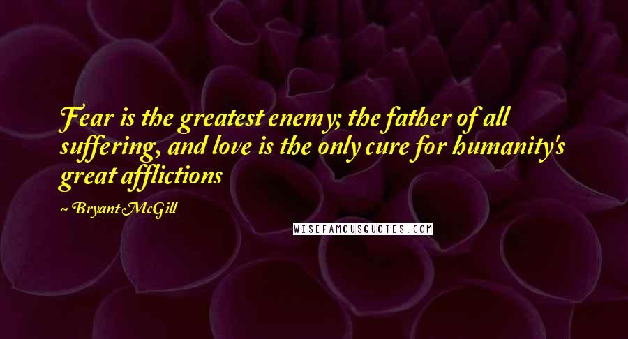 Bryant McGill Quotes: Fear is the greatest enemy; the father of all suffering, and love is the only cure for humanity's great afflictions