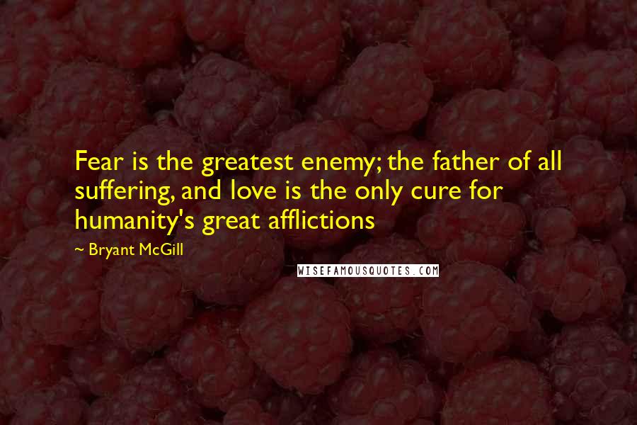 Bryant McGill Quotes: Fear is the greatest enemy; the father of all suffering, and love is the only cure for humanity's great afflictions