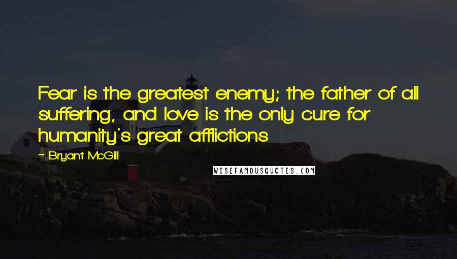 Bryant McGill Quotes: Fear is the greatest enemy; the father of all suffering, and love is the only cure for humanity's great afflictions